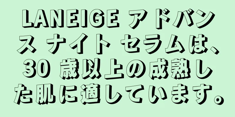 LANEIGE アドバンス ナイト セラムは、30 歳以上の成熟した肌に適しています。