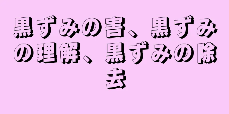 黒ずみの害、黒ずみの理解、黒ずみの除去