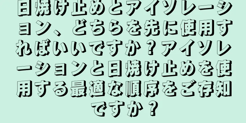 日焼け止めとアイソレーション、どちらを先に使用すればいいですか？アイソレーションと日焼け止めを使用する最適な順序をご存知ですか？