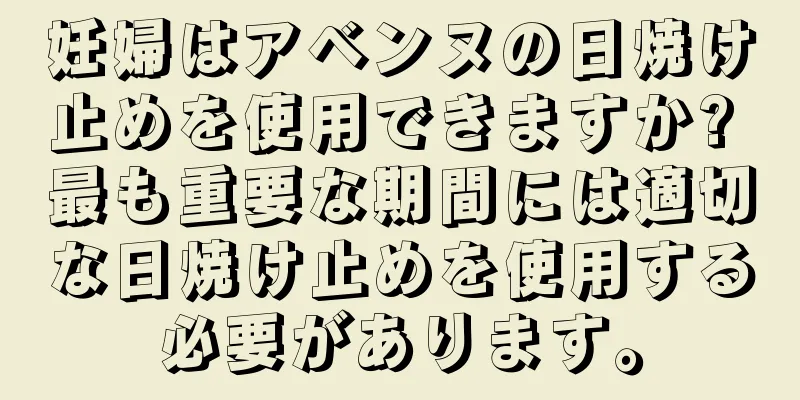 妊婦はアベンヌの日焼け止めを使用できますか? 最も重要な期間には適切な日焼け止めを使用する必要があります。