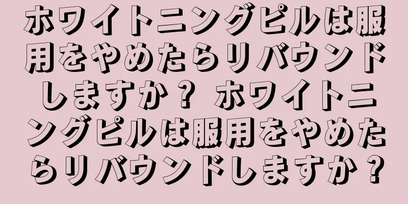 ホワイトニングピルは服用をやめたらリバウンドしますか？ ホワイトニングピルは服用をやめたらリバウンドしますか？
