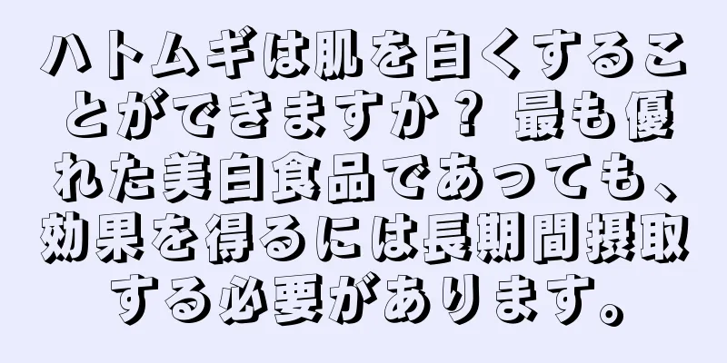 ハトムギは肌を白くすることができますか？ 最も優れた美白食品であっても、効果を得るには長期間摂取する必要があります。