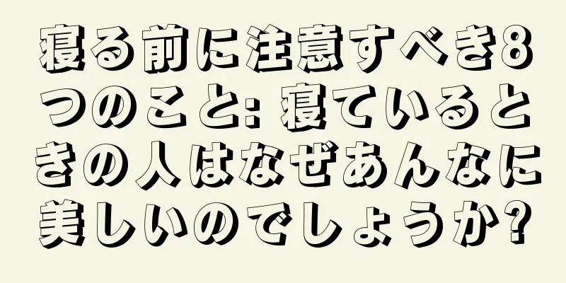 寝る前に注意すべき8つのこと: 寝ているときの人はなぜあんなに美しいのでしょうか?