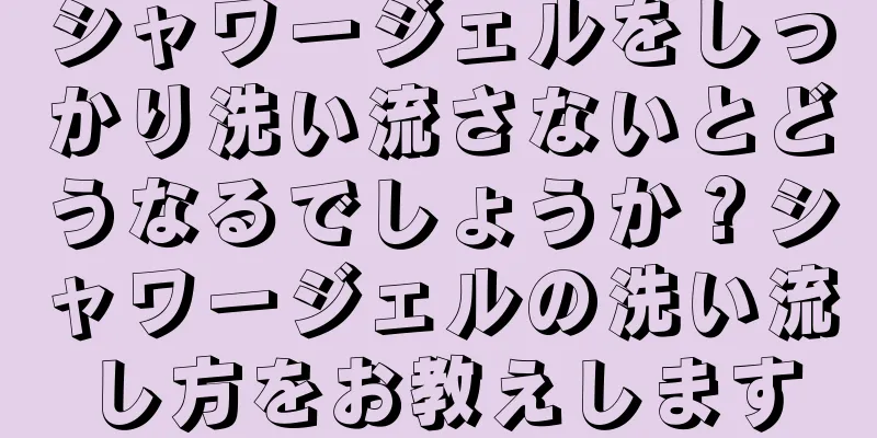 シャワージェルをしっかり洗い流さないとどうなるでしょうか？シャワージェルの洗い流し方をお教えします