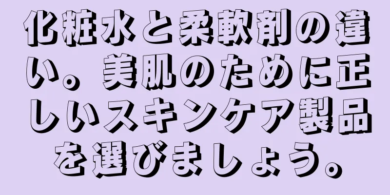 化粧水と柔軟剤の違い。美肌のために正しいスキンケア製品を選びましょう。