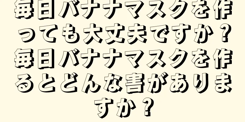 毎日バナナマスクを作っても大丈夫ですか？毎日バナナマスクを作るとどんな害がありますか？