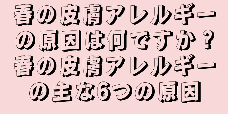 春の皮膚アレルギーの原因は何ですか？春の皮膚アレルギーの主な6つの原因