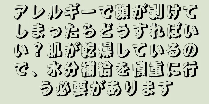 アレルギーで顔が剥けてしまったらどうすればいい？肌が乾燥しているので、水分補給を慎重に行う必要があります