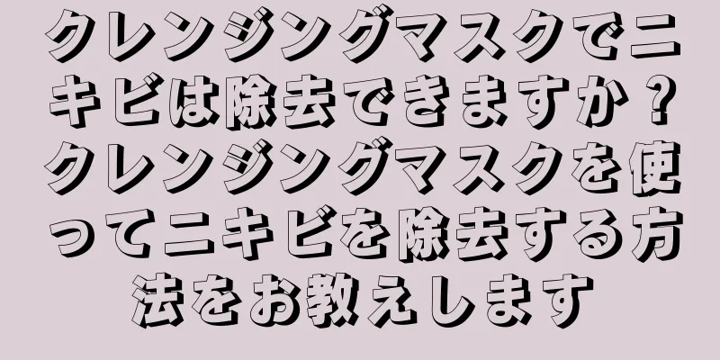 クレンジングマスクでニキビは除去できますか？クレンジングマスクを使ってニキビを除去する方法をお教えします