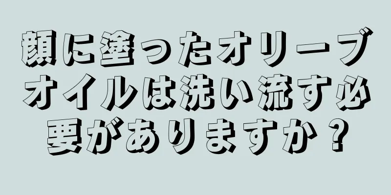 顔に塗ったオリーブオイルは洗い流す必要がありますか？