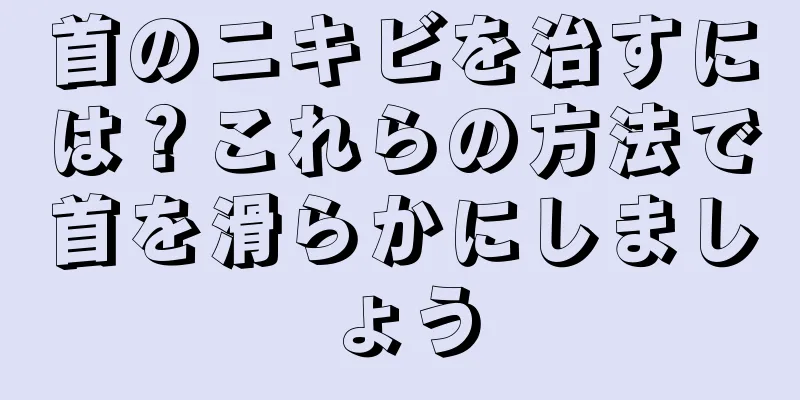首のニキビを治すには？これらの方法で首を滑らかにしましょう