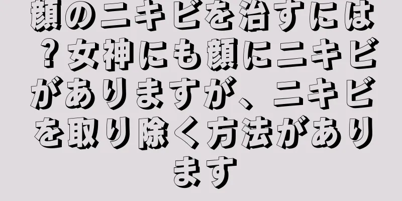 顔のニキビを治すには？女神にも顔にニキビがありますが、ニキビを取り除く方法があります