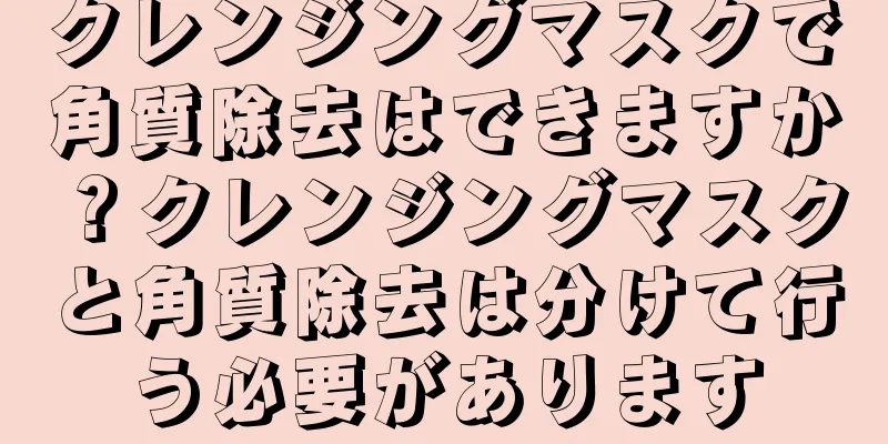 クレンジングマスクで角質除去はできますか？クレンジングマスクと角質除去は分けて行う必要があります